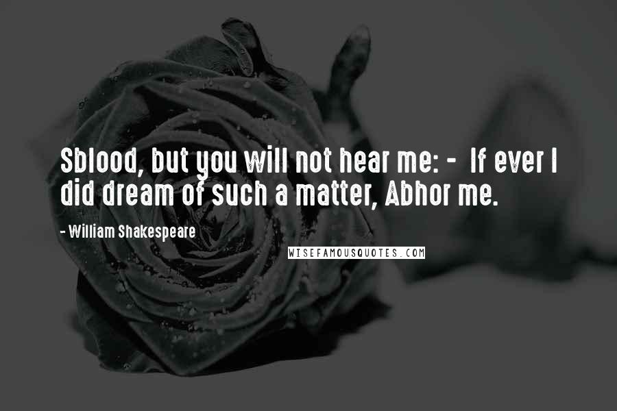 William Shakespeare Quotes: Sblood, but you will not hear me: -  If ever I did dream of such a matter, Abhor me.