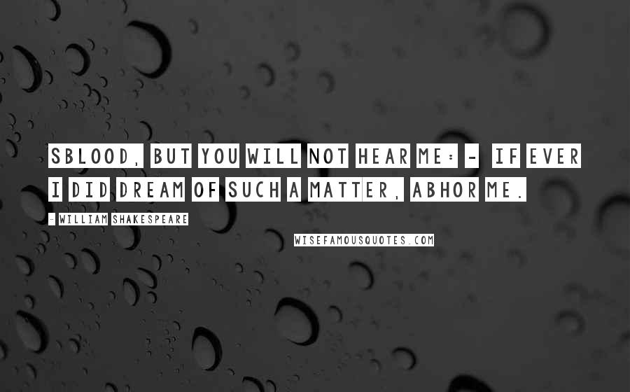 William Shakespeare Quotes: Sblood, but you will not hear me: -  If ever I did dream of such a matter, Abhor me.