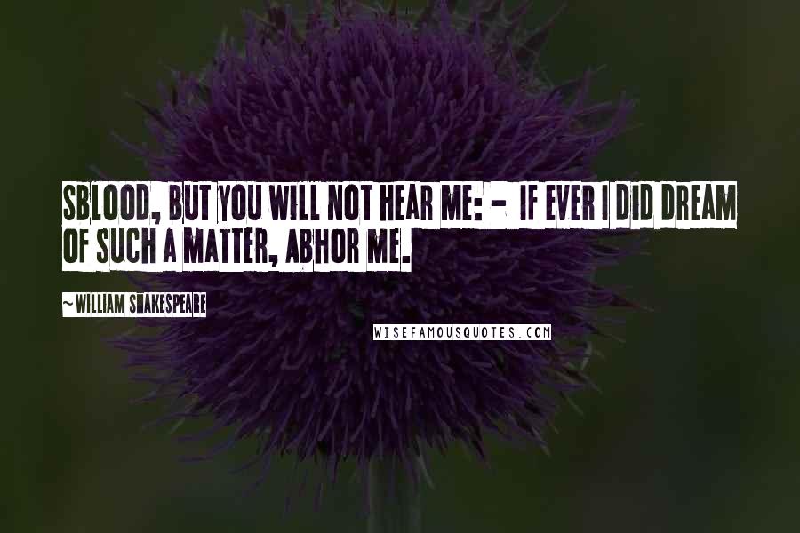 William Shakespeare Quotes: Sblood, but you will not hear me: -  If ever I did dream of such a matter, Abhor me.
