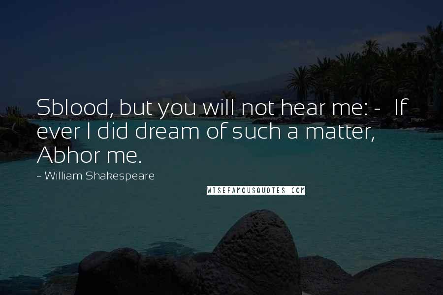 William Shakespeare Quotes: Sblood, but you will not hear me: -  If ever I did dream of such a matter, Abhor me.