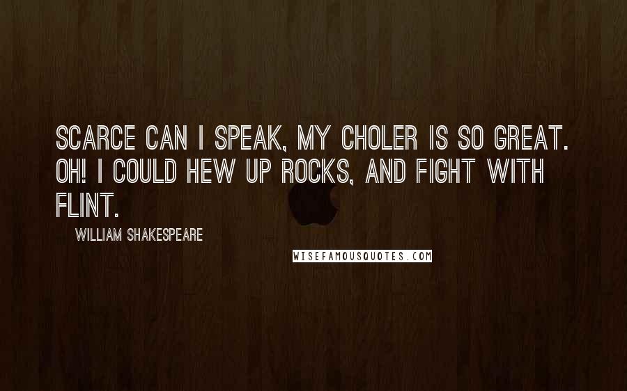 William Shakespeare Quotes: Scarce can I speak, my choler is so great. Oh! I could hew up rocks, and fight with flint.