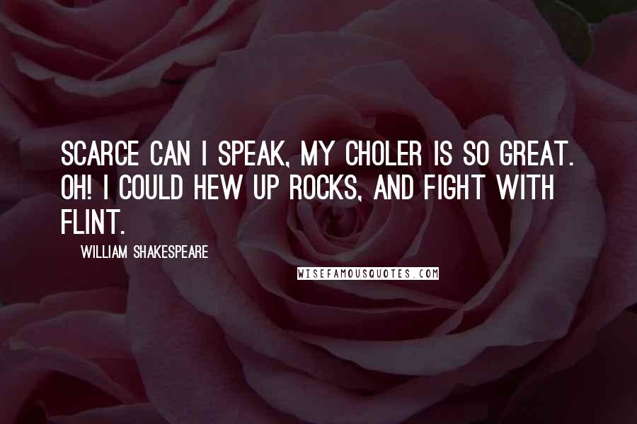 William Shakespeare Quotes: Scarce can I speak, my choler is so great. Oh! I could hew up rocks, and fight with flint.