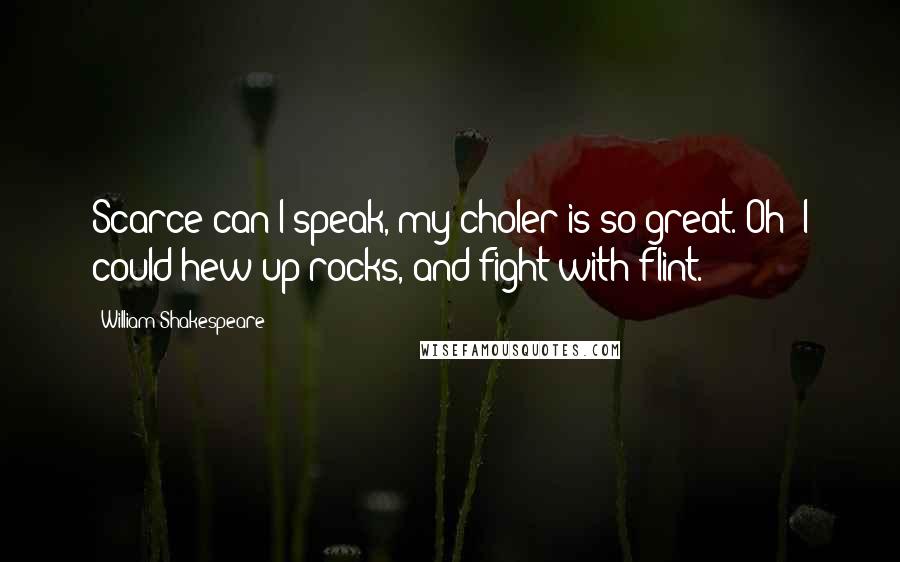 William Shakespeare Quotes: Scarce can I speak, my choler is so great. Oh! I could hew up rocks, and fight with flint.