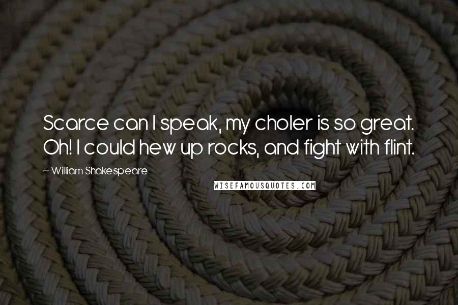 William Shakespeare Quotes: Scarce can I speak, my choler is so great. Oh! I could hew up rocks, and fight with flint.