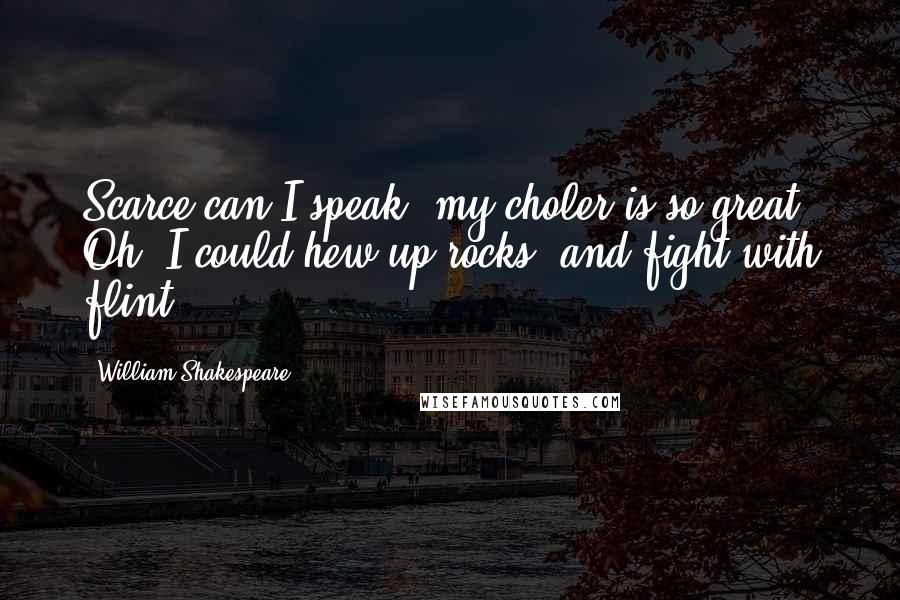 William Shakespeare Quotes: Scarce can I speak, my choler is so great. Oh! I could hew up rocks, and fight with flint.