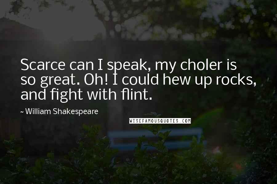 William Shakespeare Quotes: Scarce can I speak, my choler is so great. Oh! I could hew up rocks, and fight with flint.