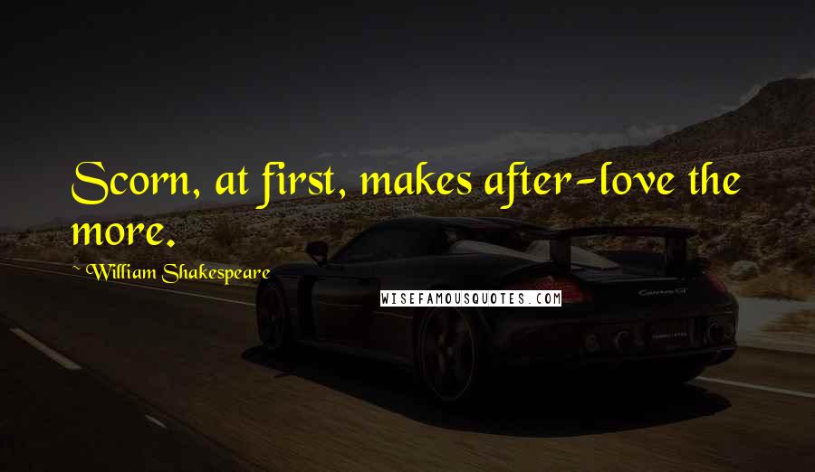 William Shakespeare Quotes: Scorn, at first, makes after-love the more.