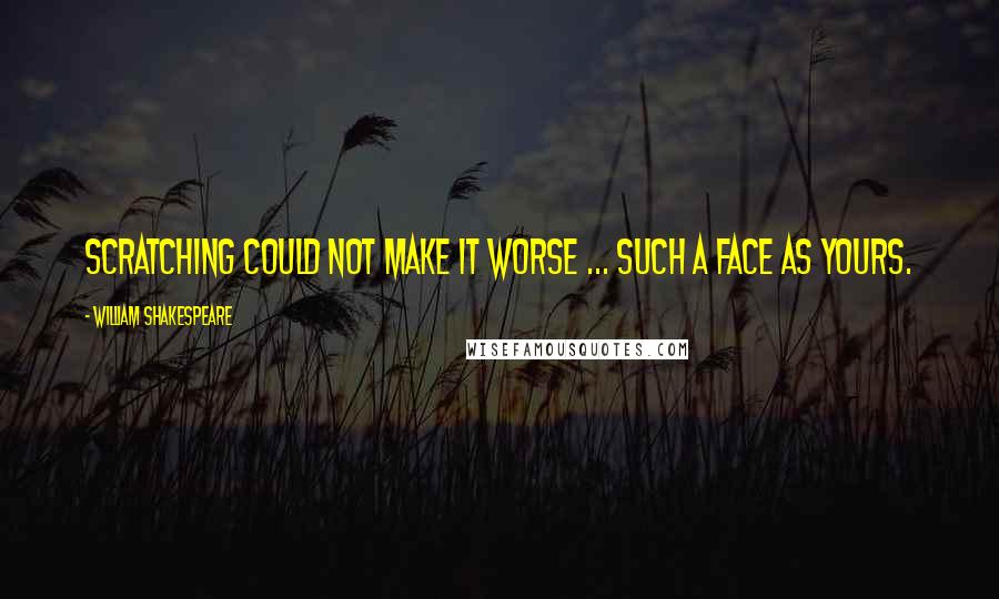 William Shakespeare Quotes: Scratching could not make it worse ... such a face as yours.