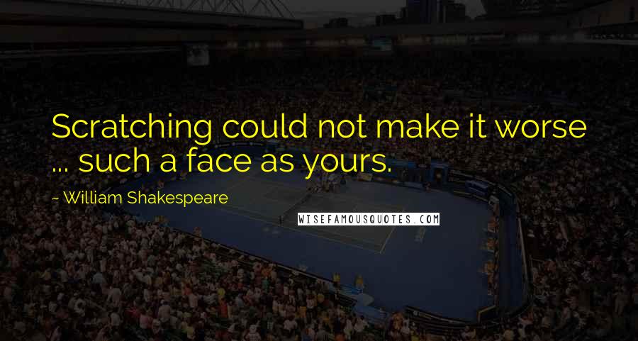 William Shakespeare Quotes: Scratching could not make it worse ... such a face as yours.