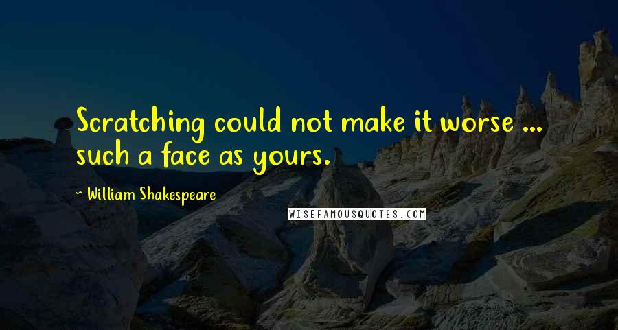 William Shakespeare Quotes: Scratching could not make it worse ... such a face as yours.