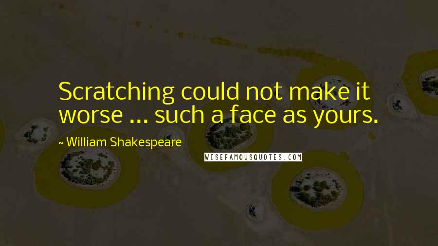William Shakespeare Quotes: Scratching could not make it worse ... such a face as yours.
