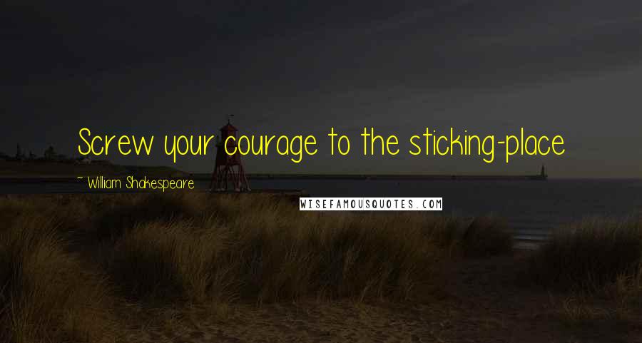 William Shakespeare Quotes: Screw your courage to the sticking-place