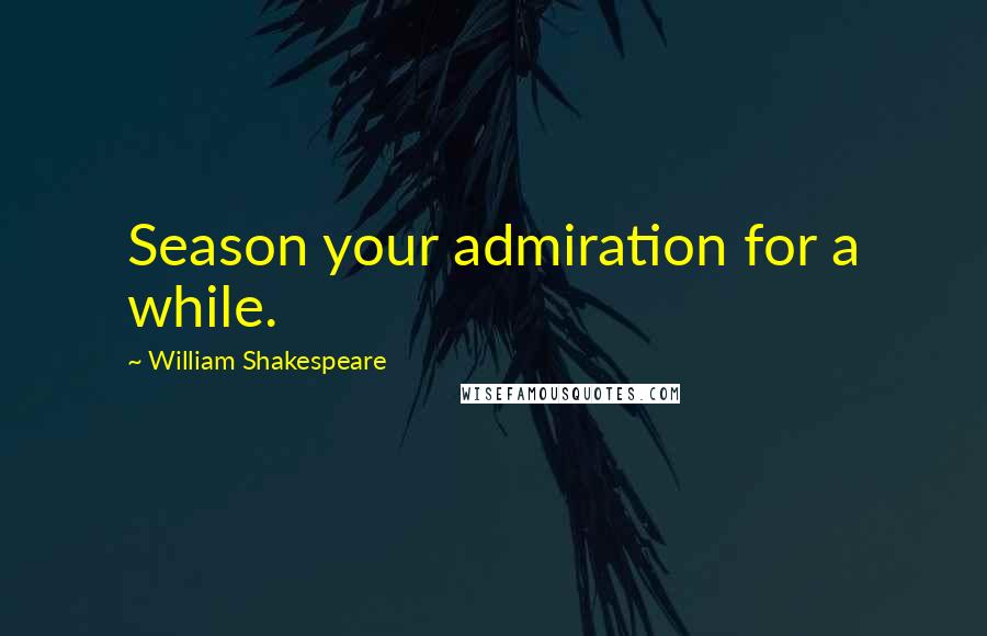 William Shakespeare Quotes: Season your admiration for a while.