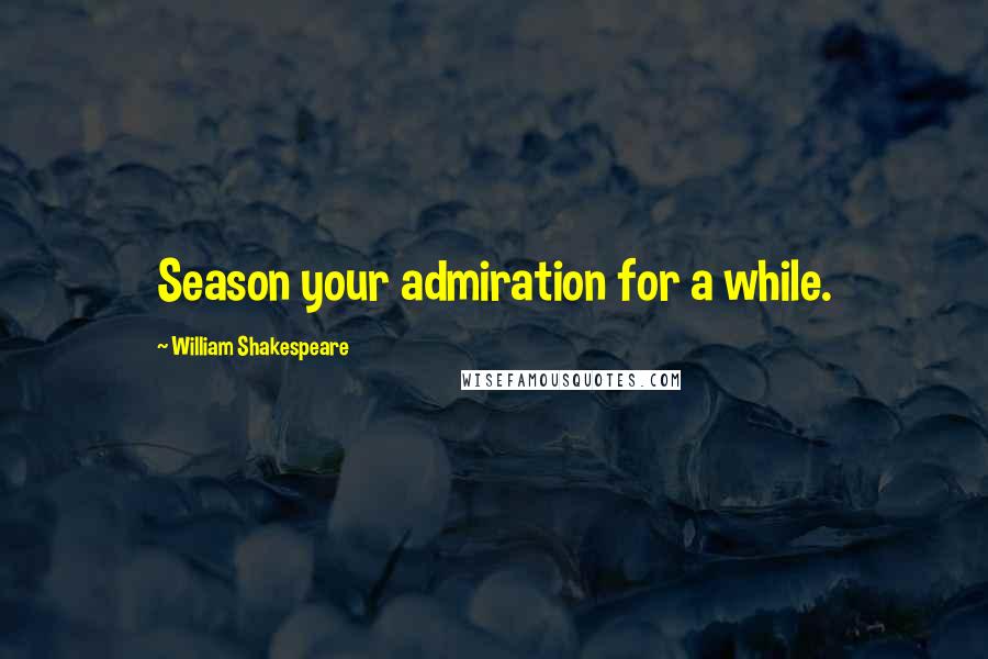 William Shakespeare Quotes: Season your admiration for a while.