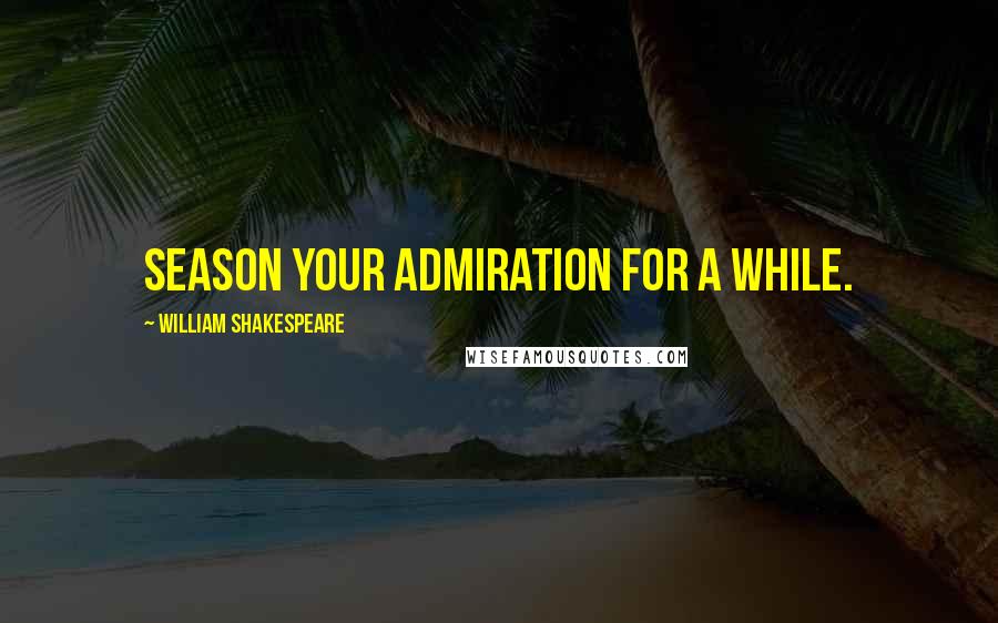 William Shakespeare Quotes: Season your admiration for a while.