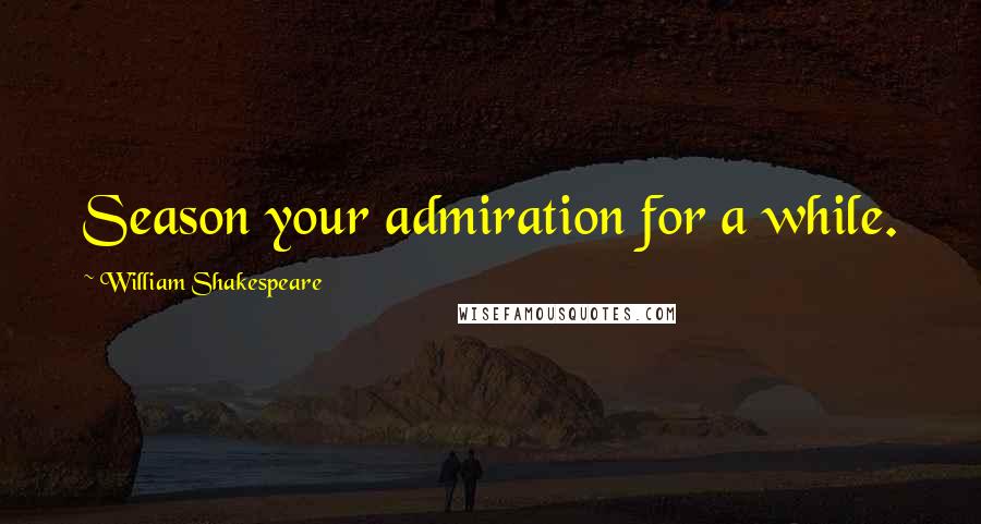 William Shakespeare Quotes: Season your admiration for a while.