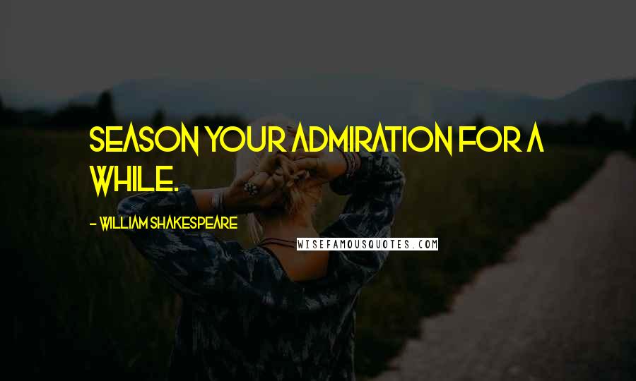 William Shakespeare Quotes: Season your admiration for a while.