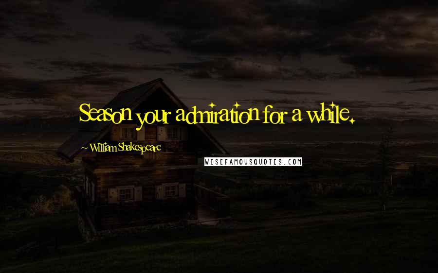 William Shakespeare Quotes: Season your admiration for a while.
