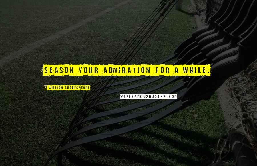 William Shakespeare Quotes: Season your admiration for a while.