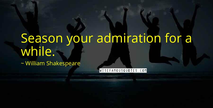 William Shakespeare Quotes: Season your admiration for a while.