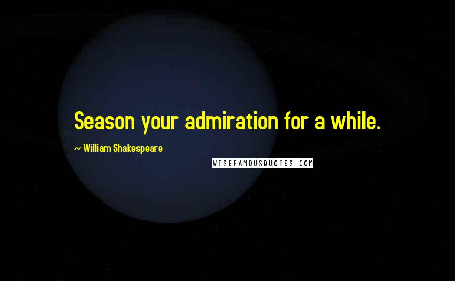 William Shakespeare Quotes: Season your admiration for a while.