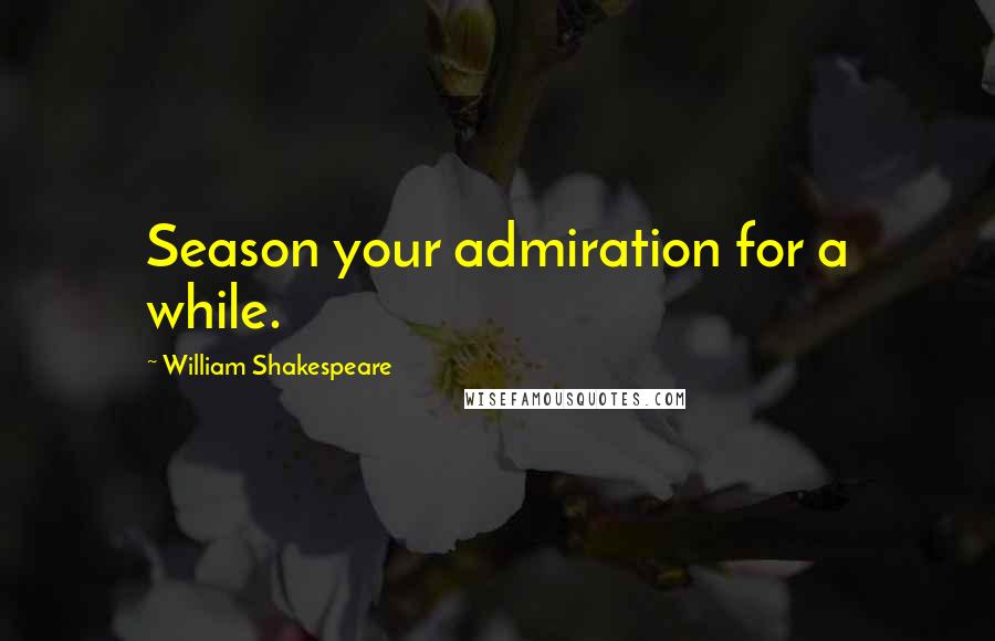 William Shakespeare Quotes: Season your admiration for a while.
