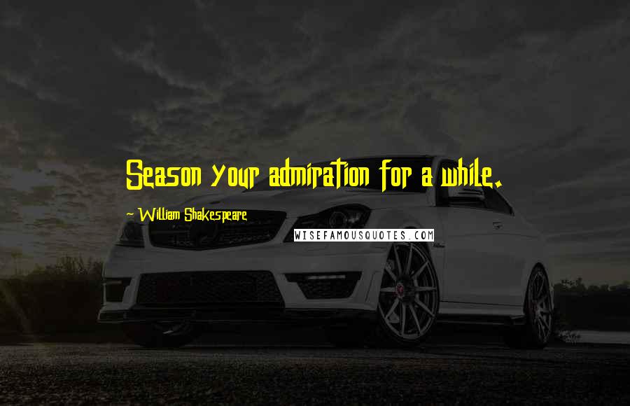 William Shakespeare Quotes: Season your admiration for a while.