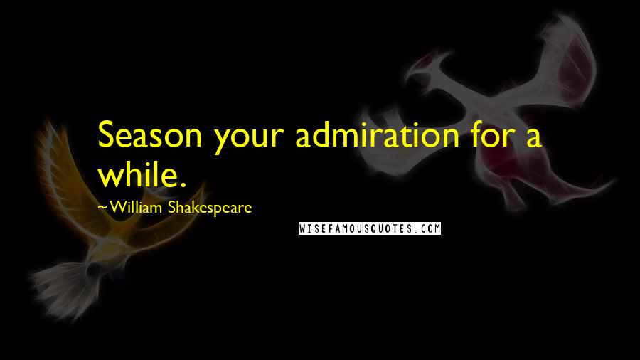 William Shakespeare Quotes: Season your admiration for a while.