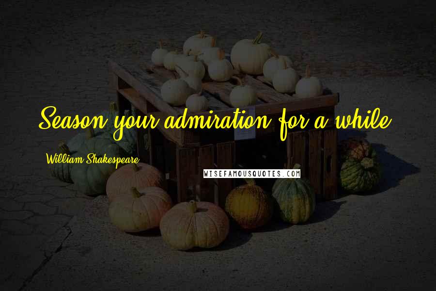 William Shakespeare Quotes: Season your admiration for a while.