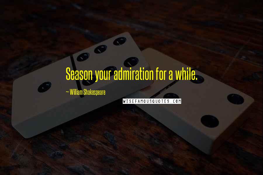 William Shakespeare Quotes: Season your admiration for a while.