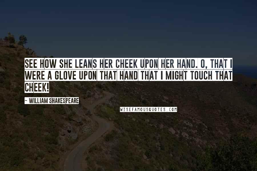 William Shakespeare Quotes: See how she leans her cheek upon her hand. O, that I were a glove upon that hand That I might touch that cheek!