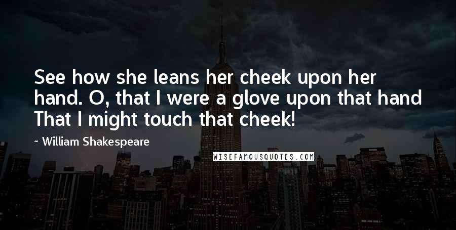 William Shakespeare Quotes: See how she leans her cheek upon her hand. O, that I were a glove upon that hand That I might touch that cheek!