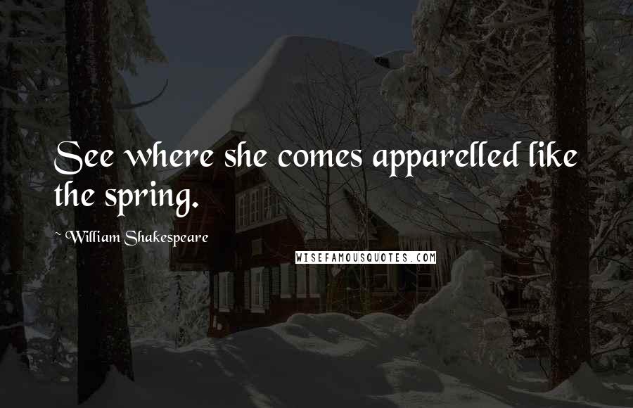 William Shakespeare Quotes: See where she comes apparelled like the spring.