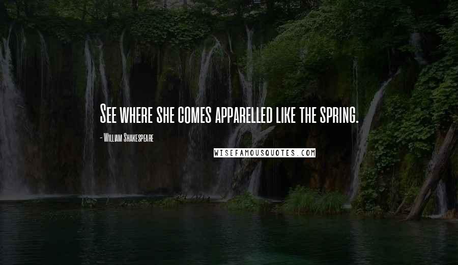 William Shakespeare Quotes: See where she comes apparelled like the spring.