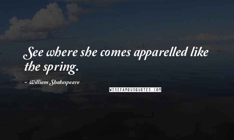 William Shakespeare Quotes: See where she comes apparelled like the spring.