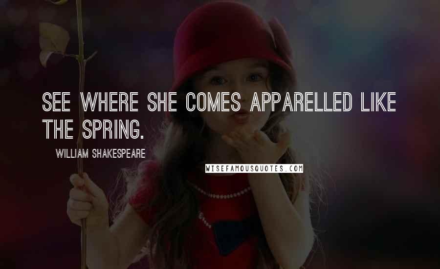 William Shakespeare Quotes: See where she comes apparelled like the spring.