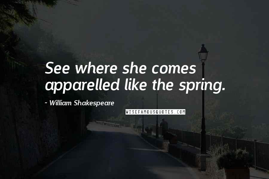 William Shakespeare Quotes: See where she comes apparelled like the spring.