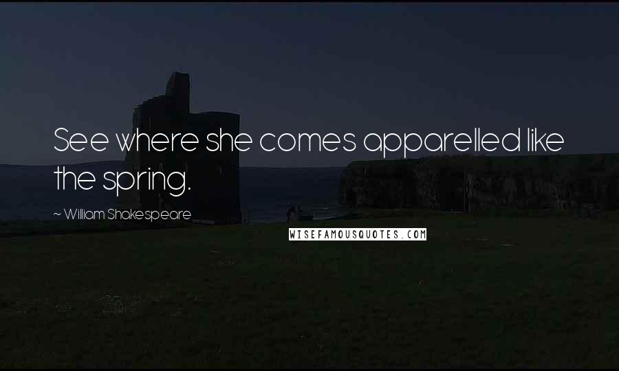 William Shakespeare Quotes: See where she comes apparelled like the spring.