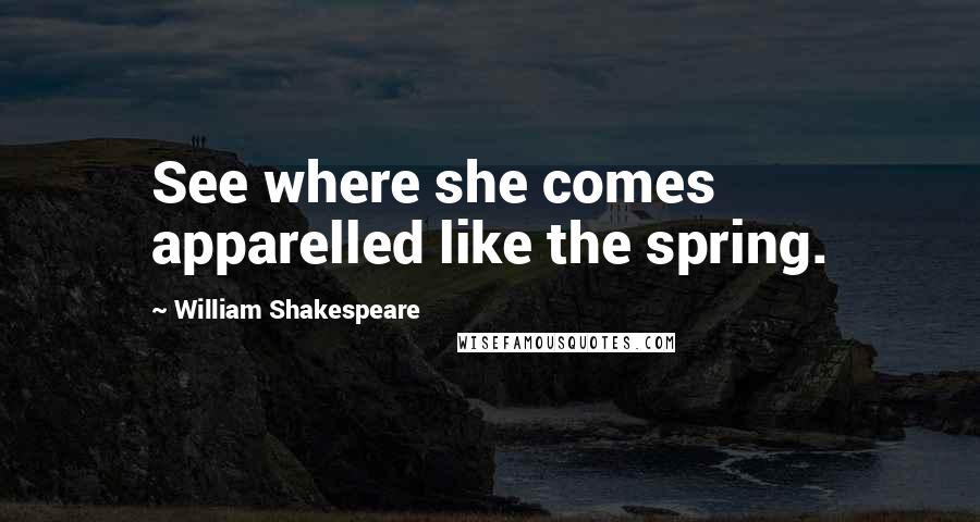 William Shakespeare Quotes: See where she comes apparelled like the spring.