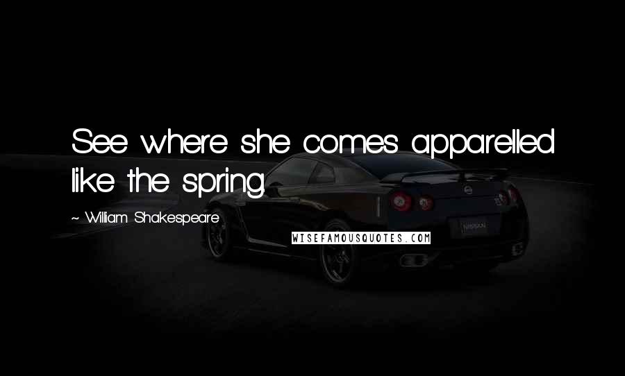 William Shakespeare Quotes: See where she comes apparelled like the spring.