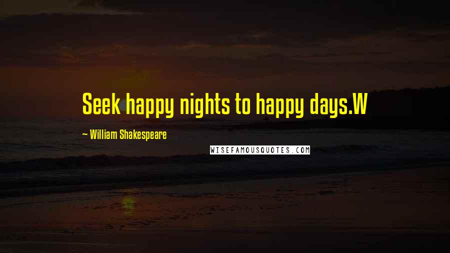 William Shakespeare Quotes: Seek happy nights to happy days.W