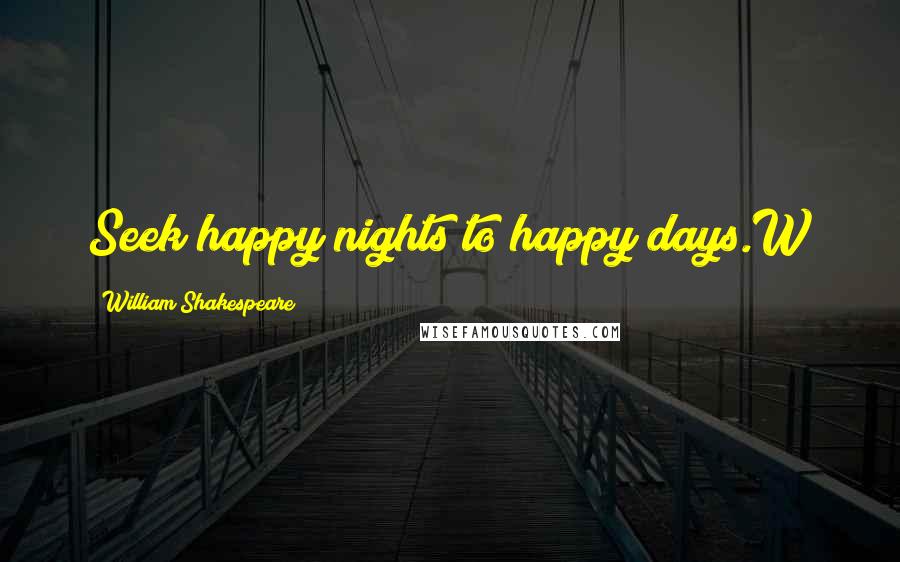 William Shakespeare Quotes: Seek happy nights to happy days.W