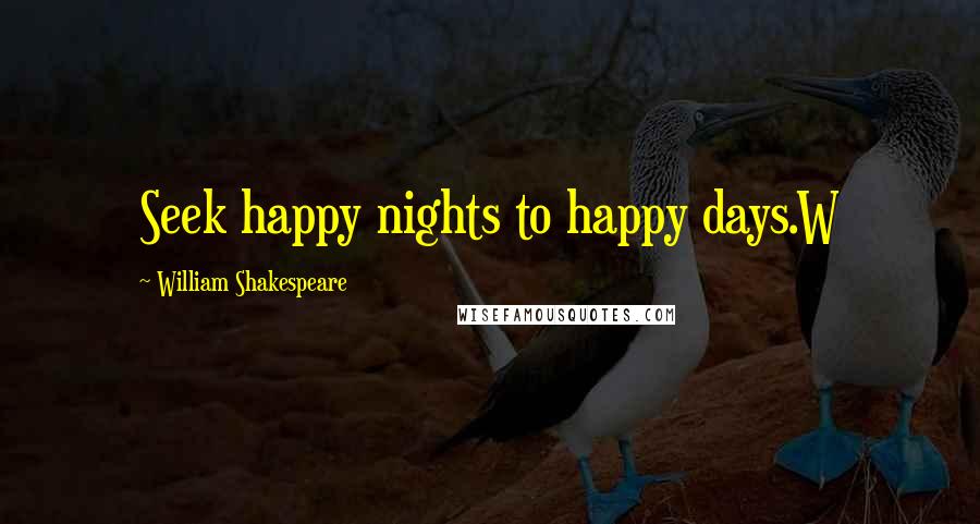 William Shakespeare Quotes: Seek happy nights to happy days.W