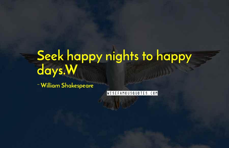 William Shakespeare Quotes: Seek happy nights to happy days.W