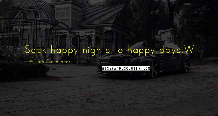 William Shakespeare Quotes: Seek happy nights to happy days.W