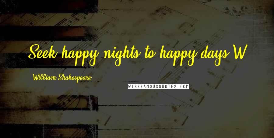 William Shakespeare Quotes: Seek happy nights to happy days.W