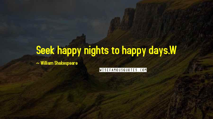 William Shakespeare Quotes: Seek happy nights to happy days.W