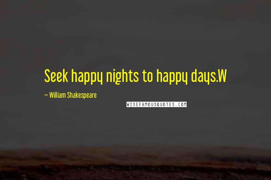 William Shakespeare Quotes: Seek happy nights to happy days.W