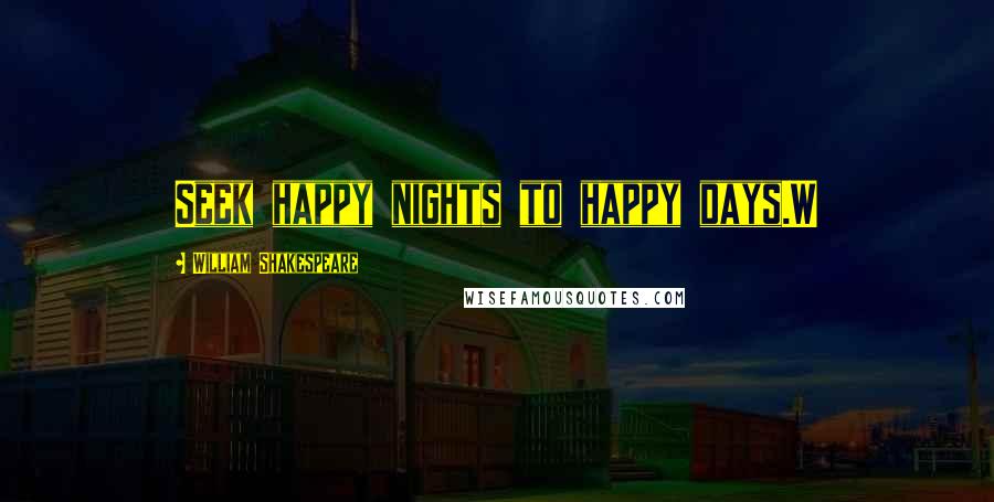 William Shakespeare Quotes: Seek happy nights to happy days.W