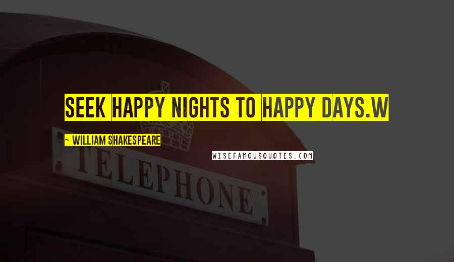 William Shakespeare Quotes: Seek happy nights to happy days.W